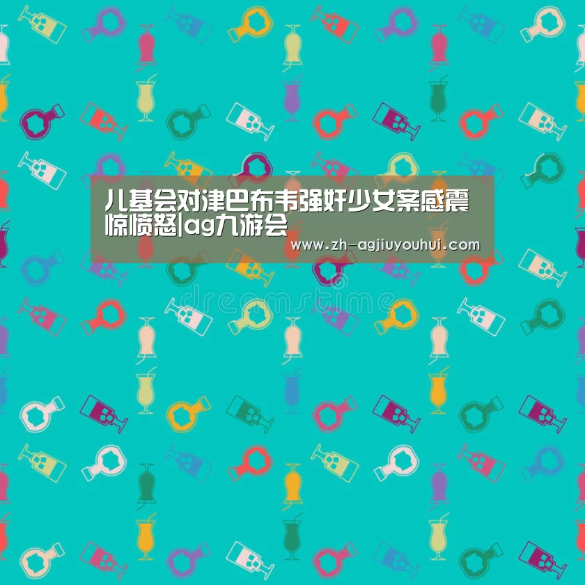 儿基会对津巴布韦强奸少女案感震惊愤怒|ag九游会