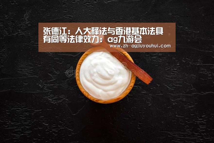 张德江：人大释法与香港基本法具有同等法律效力：ag九游会
