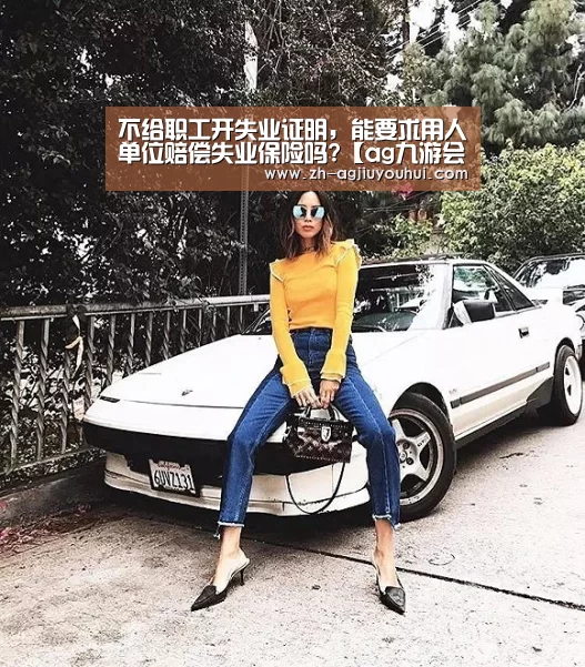 不给职工开失业证明，能要求用人单位赔偿失业保险吗?【ag九游会】